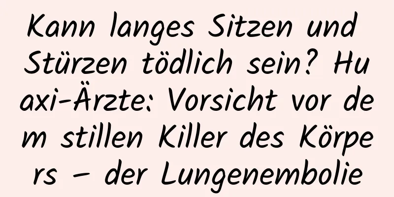 Kann langes Sitzen und Stürzen tödlich sein? Huaxi-Ärzte: Vorsicht vor dem stillen Killer des Körpers – der Lungenembolie