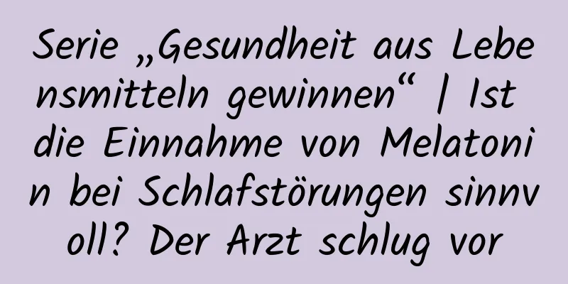 Serie „Gesundheit aus Lebensmitteln gewinnen“ | Ist die Einnahme von Melatonin bei Schlafstörungen sinnvoll? Der Arzt schlug vor