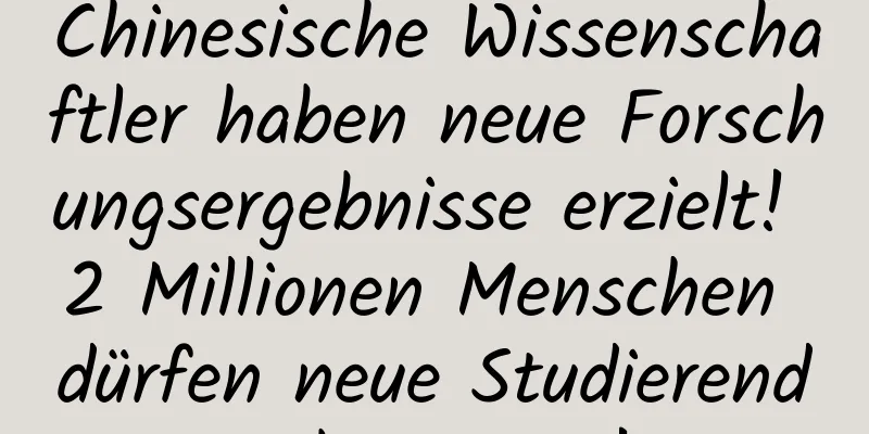 Chinesische Wissenschaftler haben neue Forschungsergebnisse erzielt! 2 Millionen Menschen dürfen neue Studierende begrüßen!