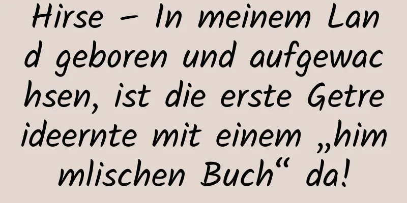 Hirse – In meinem Land geboren und aufgewachsen, ist die erste Getreideernte mit einem „himmlischen Buch“ da!