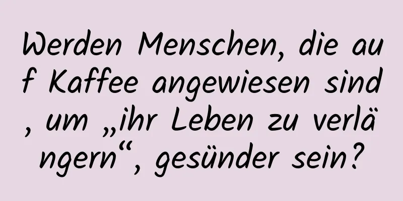 Werden Menschen, die auf Kaffee angewiesen sind, um „ihr Leben zu verlängern“, gesünder sein?