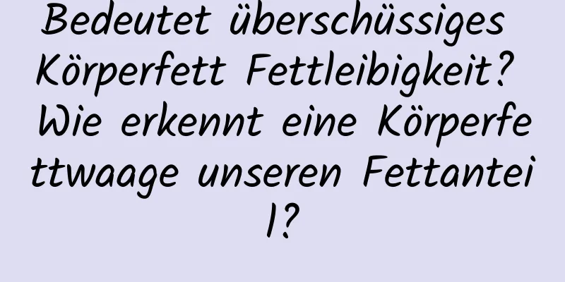 Bedeutet überschüssiges Körperfett Fettleibigkeit? Wie erkennt eine Körperfettwaage unseren Fettanteil?