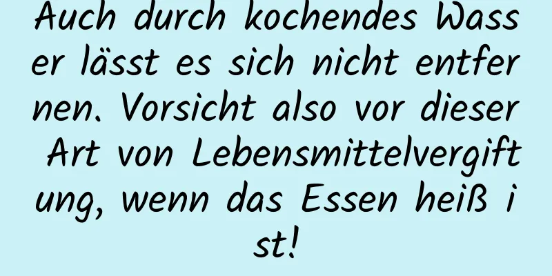 Auch durch kochendes Wasser lässt es sich nicht entfernen. Vorsicht also vor dieser Art von Lebensmittelvergiftung, wenn das Essen heiß ist!