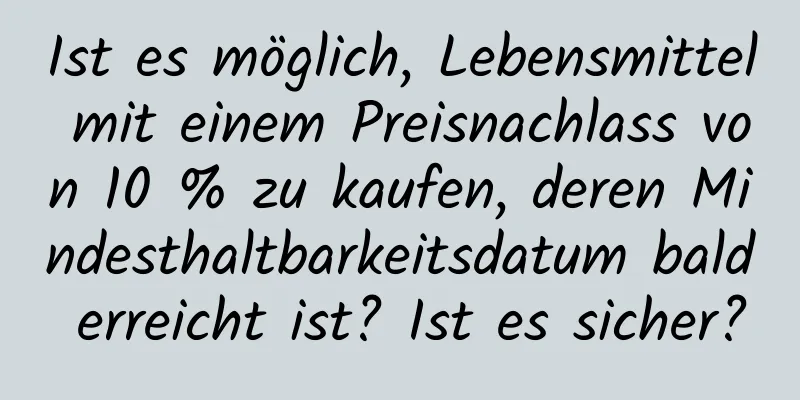 Ist es möglich, Lebensmittel mit einem Preisnachlass von 10 % zu kaufen, deren Mindesthaltbarkeitsdatum bald erreicht ist? Ist es sicher?