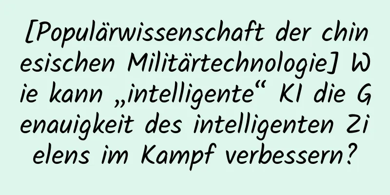 [Populärwissenschaft der chinesischen Militärtechnologie] Wie kann „intelligente“ KI die Genauigkeit des intelligenten Zielens im Kampf verbessern?