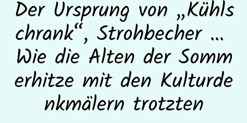 Der Ursprung von „Kühlschrank“, Strohbecher … Wie die Alten der Sommerhitze mit den Kulturdenkmälern trotzten