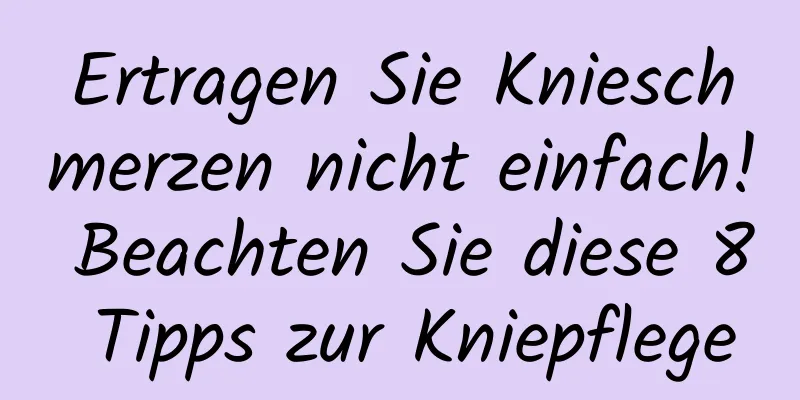 Ertragen Sie Knieschmerzen nicht einfach! Beachten Sie diese 8 Tipps zur Kniepflege