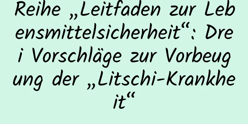 Reihe „Leitfaden zur Lebensmittelsicherheit“: Drei Vorschläge zur Vorbeugung der „Litschi-Krankheit“