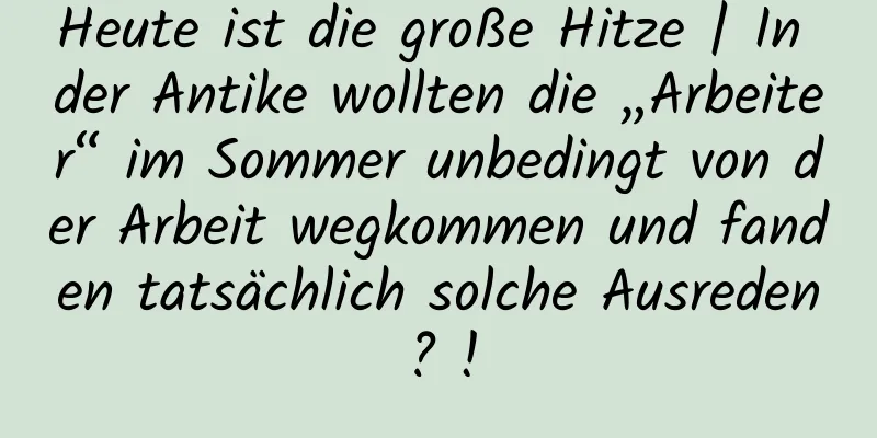 Heute ist die große Hitze | In der Antike wollten die „Arbeiter“ im Sommer unbedingt von der Arbeit wegkommen und fanden tatsächlich solche Ausreden? !