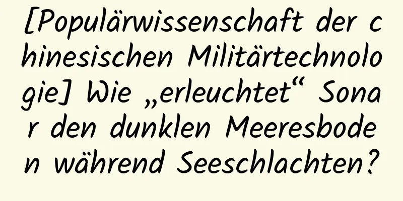 [Populärwissenschaft der chinesischen Militärtechnologie] Wie „erleuchtet“ Sonar den dunklen Meeresboden während Seeschlachten?