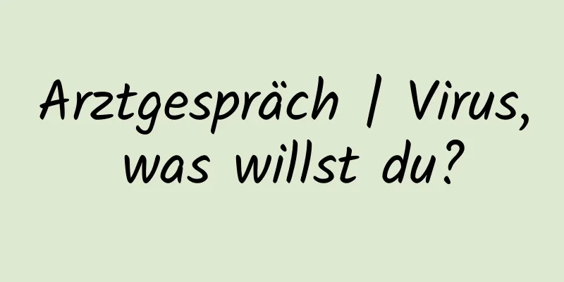 Arztgespräch | Virus, was willst du?