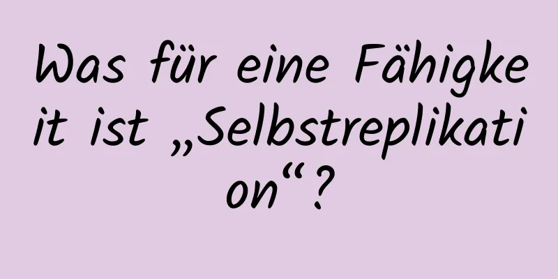 Was für eine Fähigkeit ist „Selbstreplikation“?
