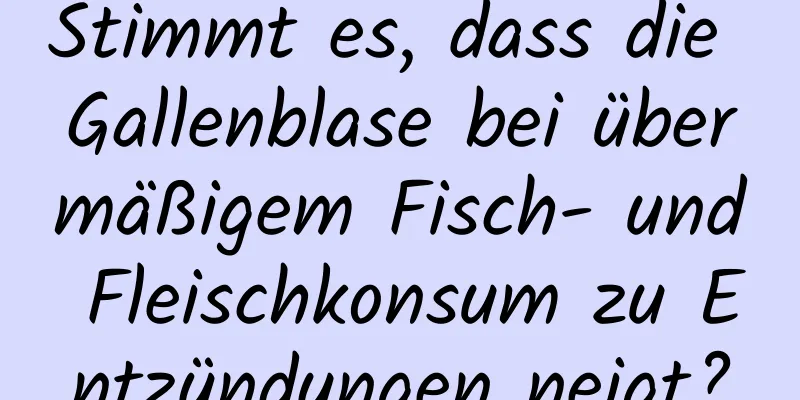 Stimmt es, dass die Gallenblase bei übermäßigem Fisch- und Fleischkonsum zu Entzündungen neigt?