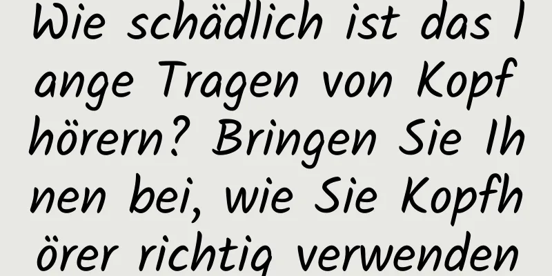 Wie schädlich ist das lange Tragen von Kopfhörern? Bringen Sie Ihnen bei, wie Sie Kopfhörer richtig verwenden