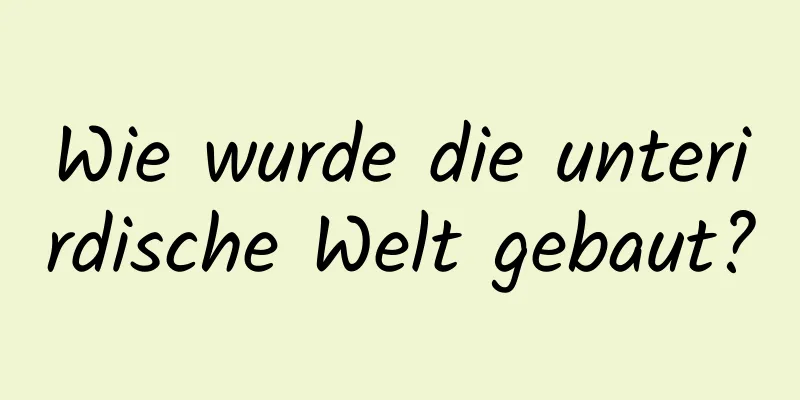 Wie wurde die unterirdische Welt gebaut?