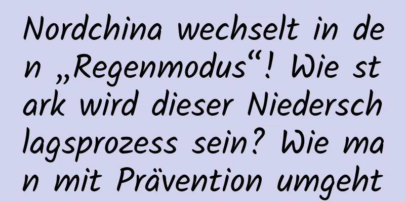 Nordchina wechselt in den „Regenmodus“! Wie stark wird dieser Niederschlagsprozess sein? Wie man mit Prävention umgeht