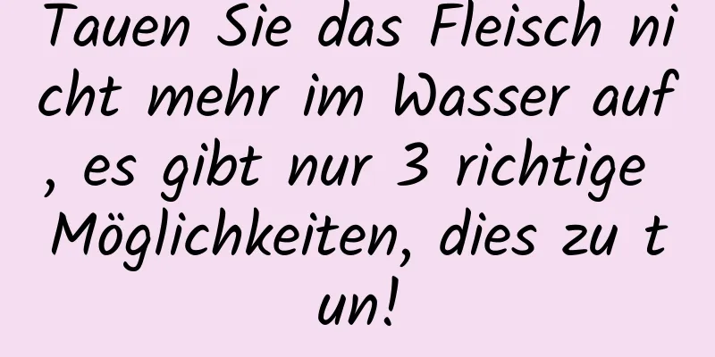 Tauen Sie das Fleisch nicht mehr im Wasser auf, es gibt nur 3 richtige Möglichkeiten, dies zu tun!