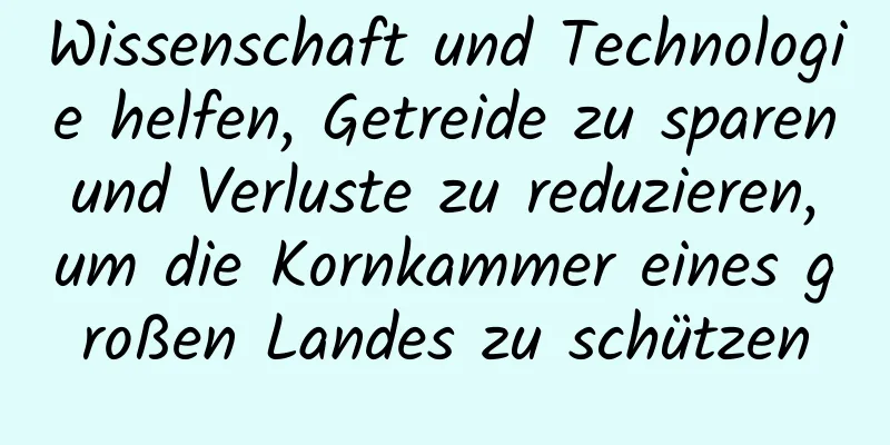 Wissenschaft und Technologie helfen, Getreide zu sparen und Verluste zu reduzieren, um die Kornkammer eines großen Landes zu schützen