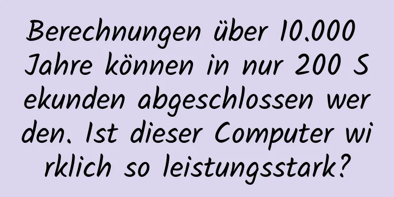 Berechnungen über 10.000 Jahre können in nur 200 Sekunden abgeschlossen werden. Ist dieser Computer wirklich so leistungsstark?