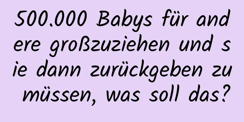 500.000 Babys für andere großzuziehen und sie dann zurückgeben zu müssen, was soll das?