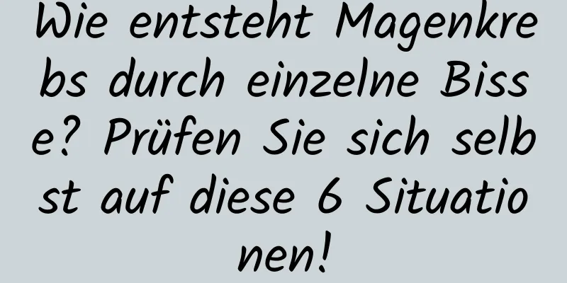 Wie entsteht Magenkrebs durch einzelne Bisse? Prüfen Sie sich selbst auf diese 6 Situationen!