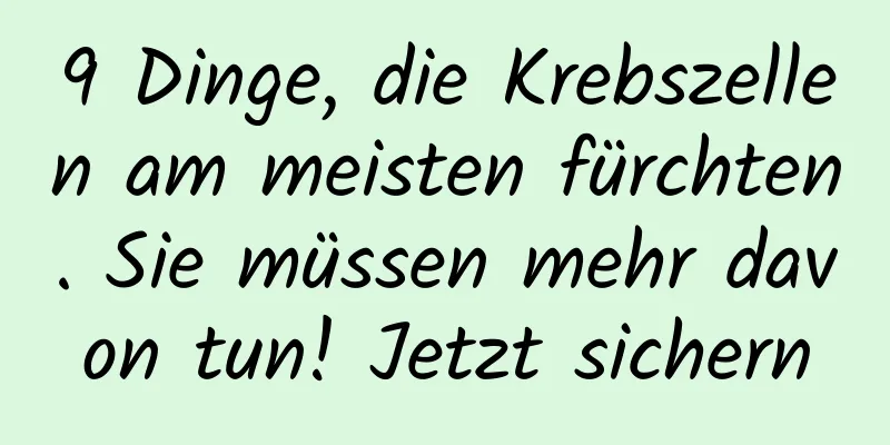 9 Dinge, die Krebszellen am meisten fürchten. Sie müssen mehr davon tun! Jetzt sichern