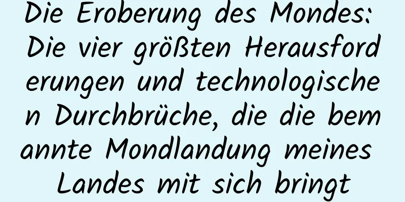 Die Eroberung des Mondes: Die vier größten Herausforderungen und technologischen Durchbrüche, die die bemannte Mondlandung meines Landes mit sich bringt