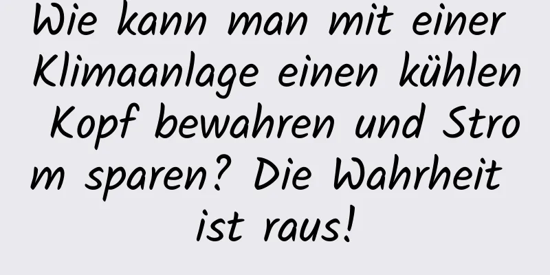 Wie kann man mit einer Klimaanlage einen kühlen Kopf bewahren und Strom sparen? Die Wahrheit ist raus!