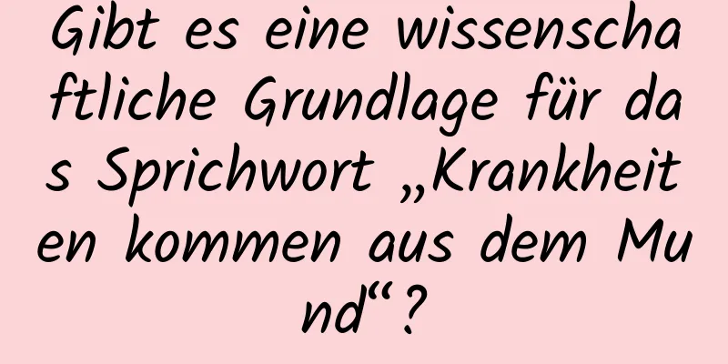 Gibt es eine wissenschaftliche Grundlage für das Sprichwort „Krankheiten kommen aus dem Mund“?