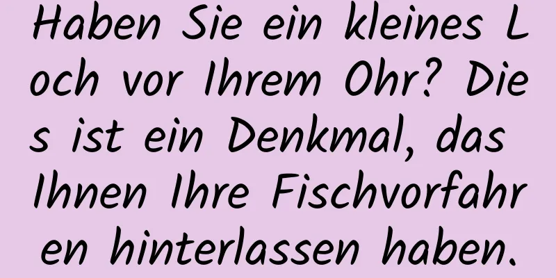 Haben Sie ein kleines Loch vor Ihrem Ohr? Dies ist ein Denkmal, das Ihnen Ihre Fischvorfahren hinterlassen haben.