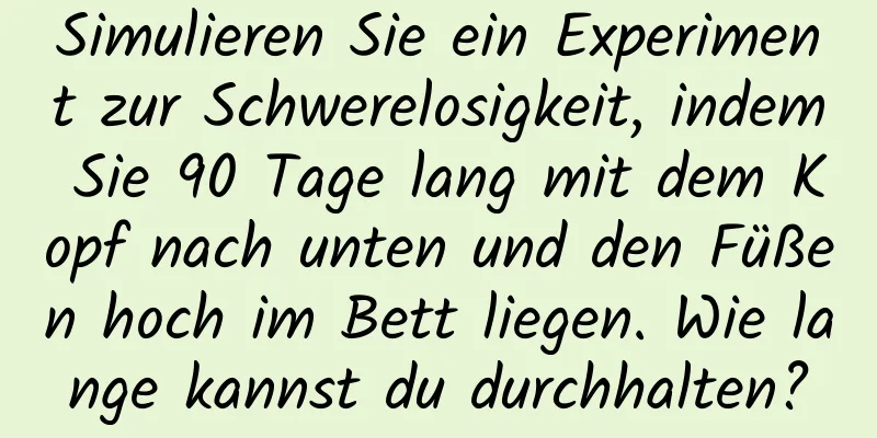 Simulieren Sie ein Experiment zur Schwerelosigkeit, indem Sie 90 Tage lang mit dem Kopf nach unten und den Füßen hoch im Bett liegen. Wie lange kannst du durchhalten?