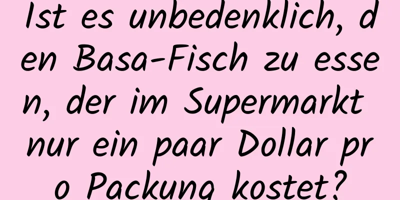 Ist es unbedenklich, den Basa-Fisch zu essen, der im Supermarkt nur ein paar Dollar pro Packung kostet?