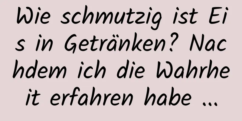 Wie schmutzig ist Eis in Getränken? Nachdem ich die Wahrheit erfahren habe ...