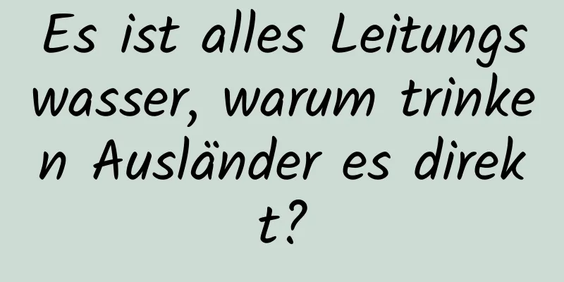 Es ist alles Leitungswasser, warum trinken Ausländer es direkt?