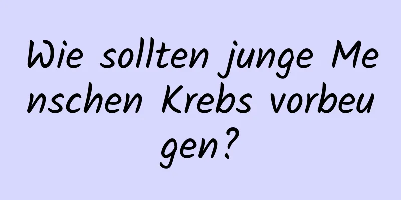 Wie sollten junge Menschen Krebs vorbeugen?