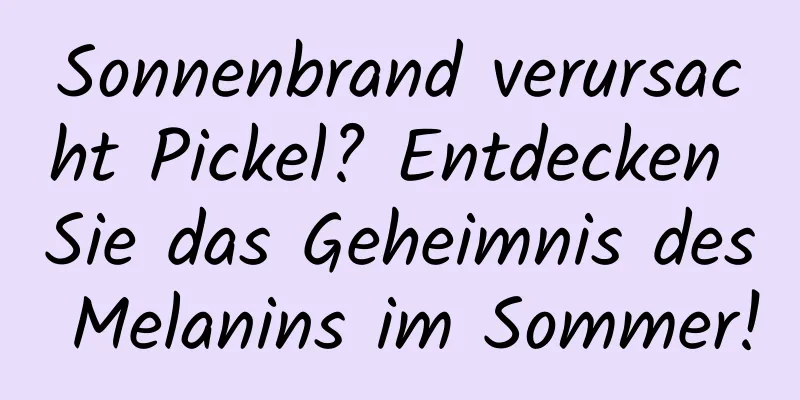Sonnenbrand verursacht Pickel? Entdecken Sie das Geheimnis des Melanins im Sommer!