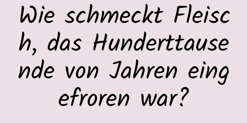 Wie schmeckt Fleisch, das Hunderttausende von Jahren eingefroren war?