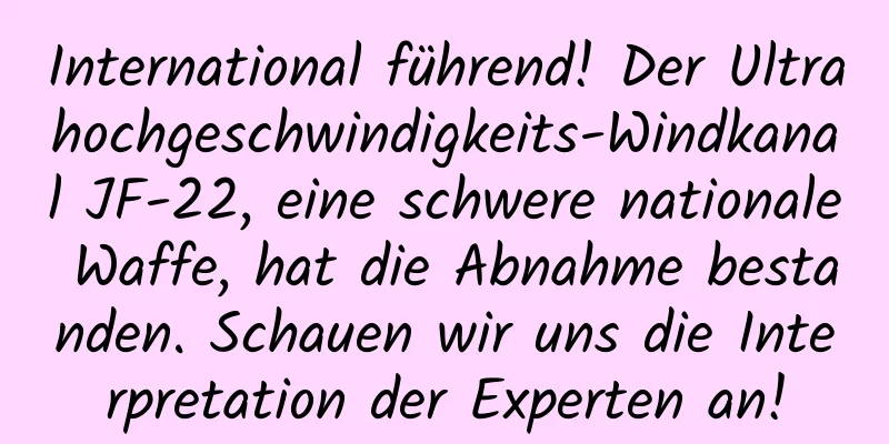 International führend! Der Ultrahochgeschwindigkeits-Windkanal JF-22, eine schwere nationale Waffe, hat die Abnahme bestanden. Schauen wir uns die Interpretation der Experten an!