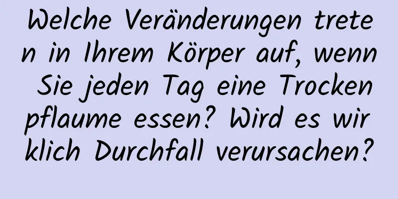 Welche Veränderungen treten in Ihrem Körper auf, wenn Sie jeden Tag eine Trockenpflaume essen? Wird es wirklich Durchfall verursachen?