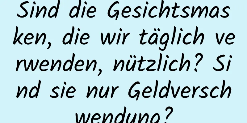 Sind die Gesichtsmasken, die wir täglich verwenden, nützlich? Sind sie nur Geldverschwendung?