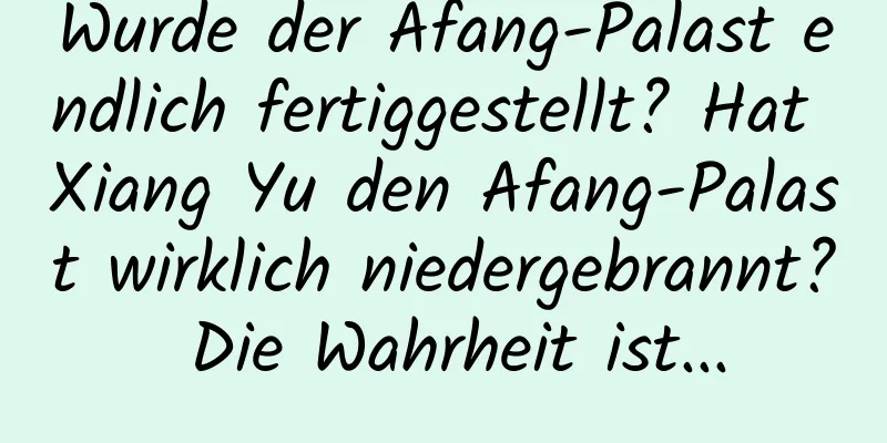 Wurde der Afang-Palast endlich fertiggestellt? Hat Xiang Yu den Afang-Palast wirklich niedergebrannt? Die Wahrheit ist...