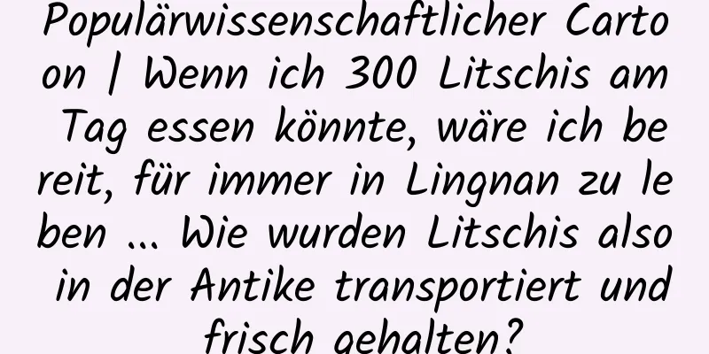 Populärwissenschaftlicher Cartoon | Wenn ich 300 Litschis am Tag essen könnte, wäre ich bereit, für immer in Lingnan zu leben ... Wie wurden Litschis also in der Antike transportiert und frisch gehalten?