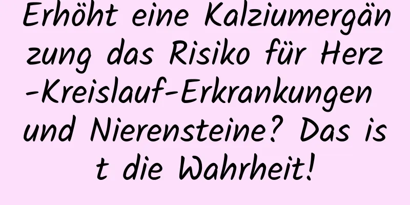 Erhöht eine Kalziumergänzung das Risiko für Herz-Kreislauf-Erkrankungen und Nierensteine? Das ist die Wahrheit!