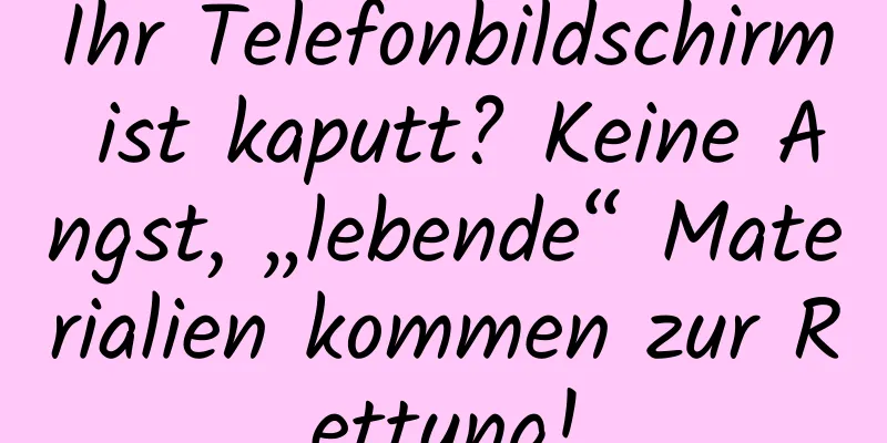 Ihr Telefonbildschirm ist kaputt? Keine Angst, „lebende“ Materialien kommen zur Rettung!