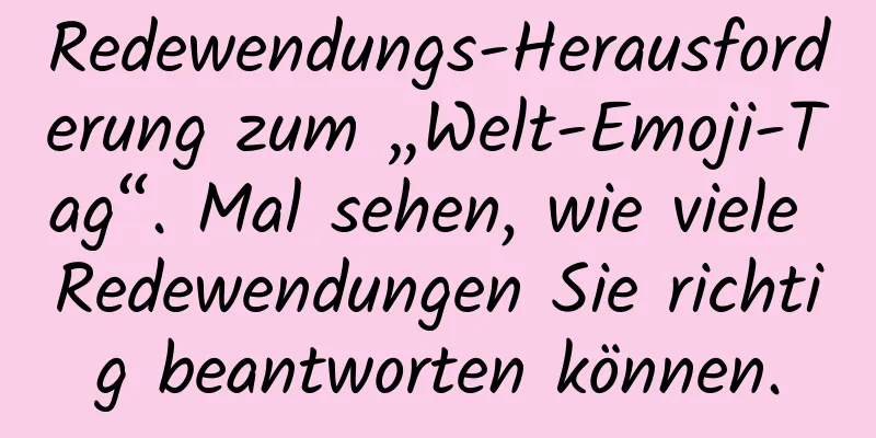 Redewendungs-Herausforderung zum „Welt-Emoji-Tag“. Mal sehen, wie viele Redewendungen Sie richtig beantworten können.