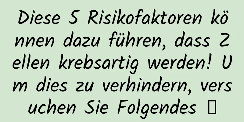 Diese 5 Risikofaktoren können dazu führen, dass Zellen krebsartig werden! Um dies zu verhindern, versuchen Sie Folgendes →