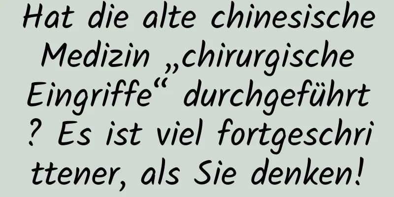 Hat die alte chinesische Medizin „chirurgische Eingriffe“ durchgeführt? Es ist viel fortgeschrittener, als Sie denken!
