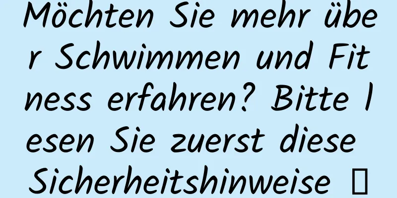 Möchten Sie mehr über Schwimmen und Fitness erfahren? Bitte lesen Sie zuerst diese Sicherheitshinweise →