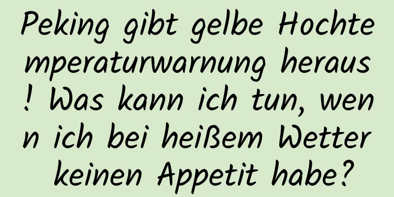 Peking gibt gelbe Hochtemperaturwarnung heraus! Was kann ich tun, wenn ich bei heißem Wetter keinen Appetit habe?