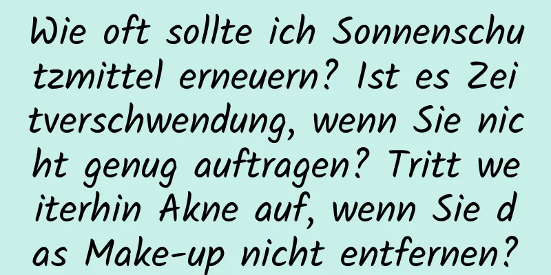 Wie oft sollte ich Sonnenschutzmittel erneuern? Ist es Zeitverschwendung, wenn Sie nicht genug auftragen? Tritt weiterhin Akne auf, wenn Sie das Make-up nicht entfernen?